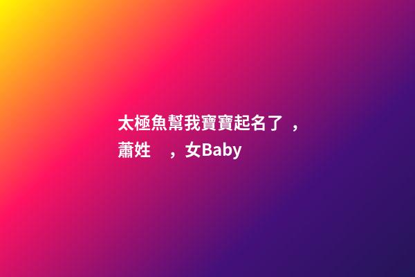 太極魚幫我寶寶起名了，蕭姓，女Baby
